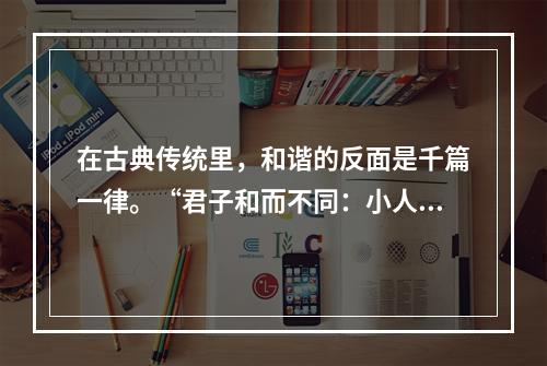 在古典传统里，和谐的反面是千篇一律。“君子和而不同：小人同而