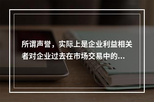 所谓声誉，实际上是企业利益相关者对企业过去在市场交易中的表现