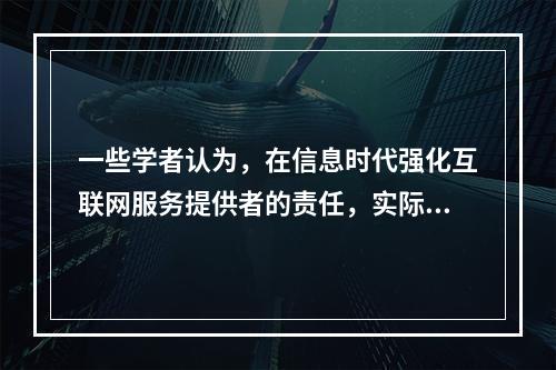 一些学者认为，在信息时代强化互联网服务提供者的责任，实际上就