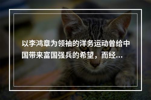 以李鸿章为领袖的洋务运动曾给中国带来富国强兵的希望，而经其手