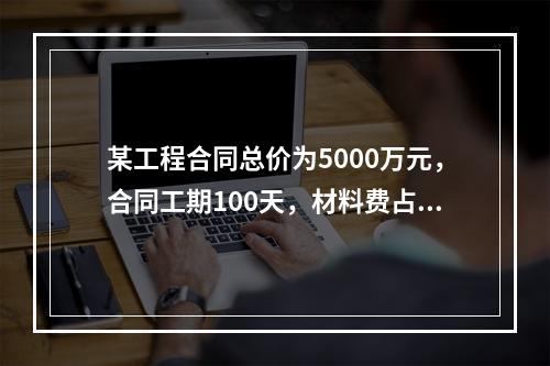 某工程合同总价为5000万元，合同工期100天，材料费占合