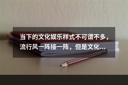 当下的文化娱乐样式不可谓不多，流行风一阵接一阵，但是文化娱乐