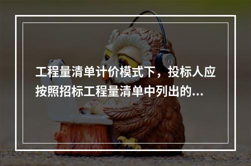 工程量清单计价模式下，投标人应按照招标工程量清单中列出的金额