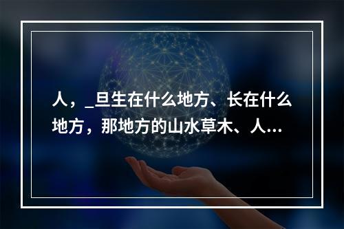 人，_旦生在什么地方、长在什么地方，那地方的山水草木、人文地