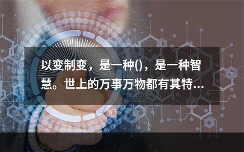 以变制变，是一种()，是一种智慧。世上的万事万物都有其特殊性