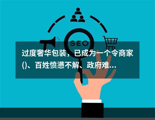 过度奢华包装，已成为一个令商家()、百姓愤懑不解、政府难脱尴