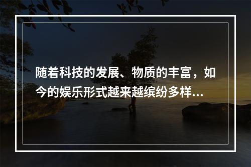 随着科技的发展、物质的丰富，如今的娱乐形式越来越缤纷多样，如