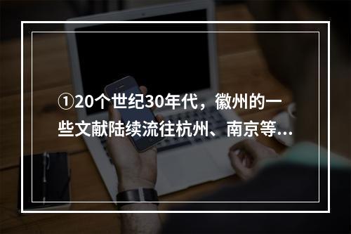 ①20个世纪30年代，徽州的一些文献陆续流往杭州、南京等地②