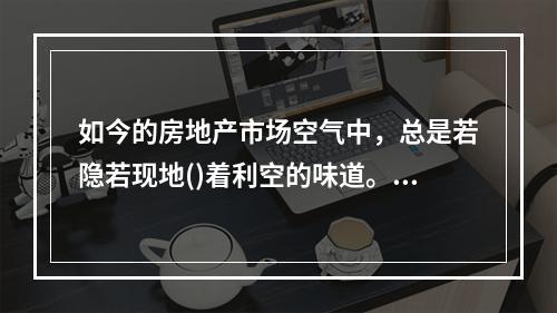 如今的房地产市场空气中，总是若隐若现地()着利空的味道。对于