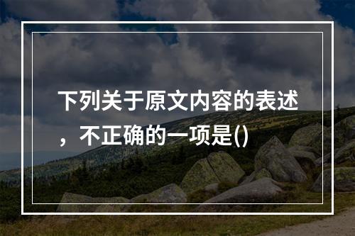 下列关于原文内容的表述，不正确的一项是()