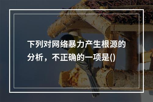 下列对网络暴力产生根源的分析，不正确的一项是()