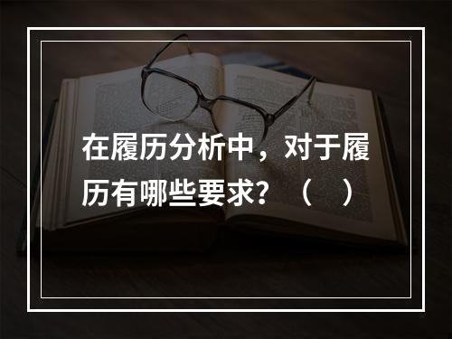 在履历分析中，对于履历有哪些要求？（　）