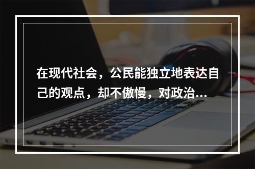 在现代社会，公民能独立地表达自己的观点，却不傲慢，对政治表示