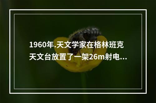 1960年.天文学家在格林班克天文台放置了一架26m射电望远