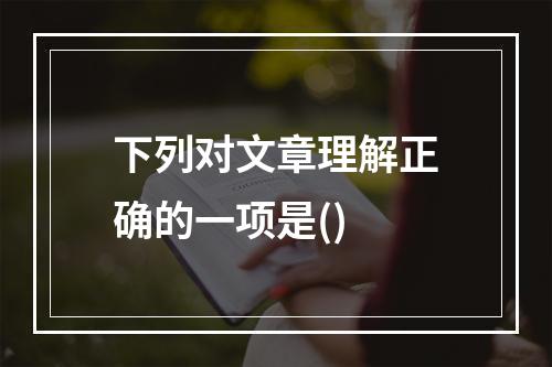 下列对文章理解正确的一项是()