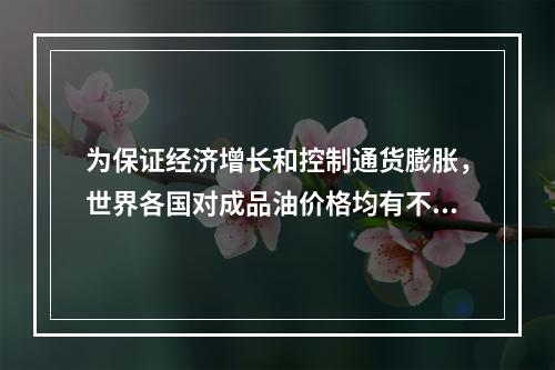 为保证经济增长和控制通货膨胀，世界各国对成品油价格均有不同程