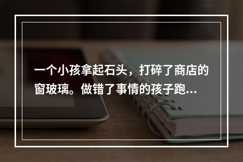 一个小孩拿起石头，打碎了商店的窗玻璃。做错了事情的孩子跑掉了