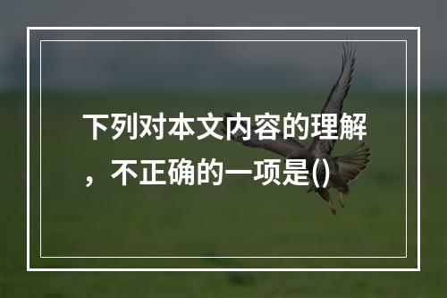 下列对本文内容的理解，不正确的一项是()