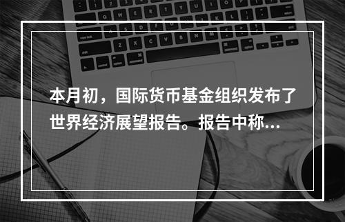 本月初，国际货币基金组织发布了世界经济展望报告。报告中称，发