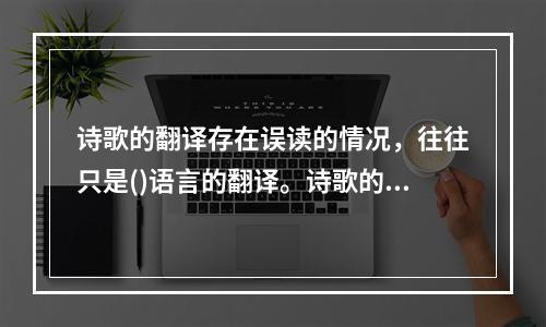 诗歌的翻译存在误读的情况，往往只是()语言的翻译。诗歌的语言