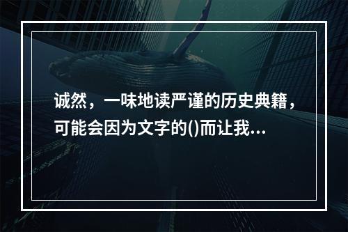 诚然，一味地读严谨的历史典籍，可能会因为文字的()而让我们丧