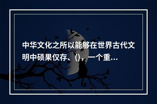 中华文化之所以能够在世界古代文明中硕果仅存、()，一个重要原