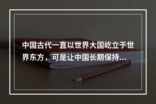 中国古代一直以世界大国屹立于世界东方，可是让中国长期保持这种