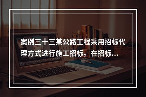 案例三十三某公路工程采用招标代理方式进行施工招标。在招标与施