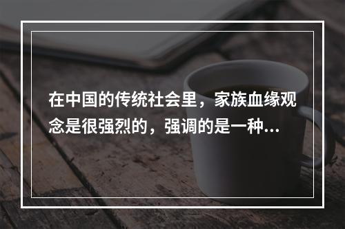 在中国的传统社会里，家族血缘观念是很强烈的，强调的是一种感、