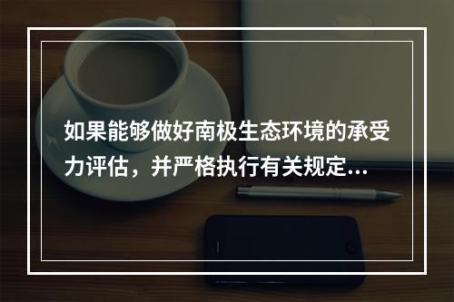 如果能够做好南极生态环境的承受力评估，并严格执行有关规定，南