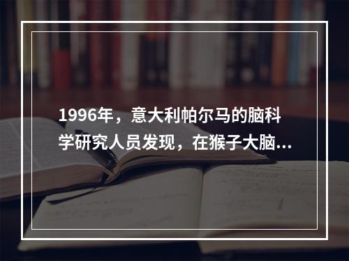 1996年，意大利帕尔马的脑科学研究人员发现，在猴子大脑里存