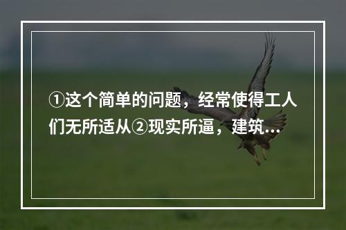 ①这个简单的问题，经常使得工人们无所适从②现实所逼，建筑工人