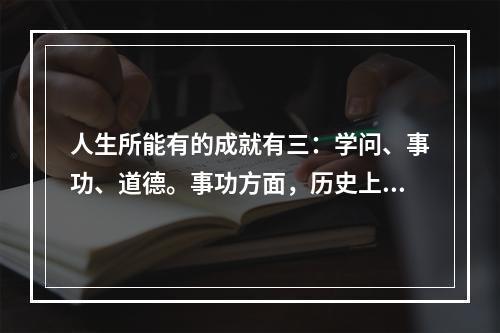 人生所能有的成就有三：学问、事功、道德。事功方面，历史上最成