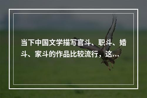 当下中国文学描写官斗、职斗、婚斗、家斗的作品比较流行，这些作