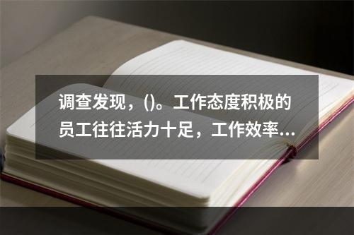 调查发现，()。工作态度积极的员工往往活力十足，工作效率更高