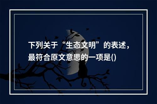 下列关于“生态文明”的表述，最符合原文意思的一项是()