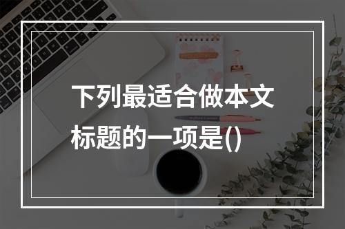 下列最适合做本文标题的一项是()