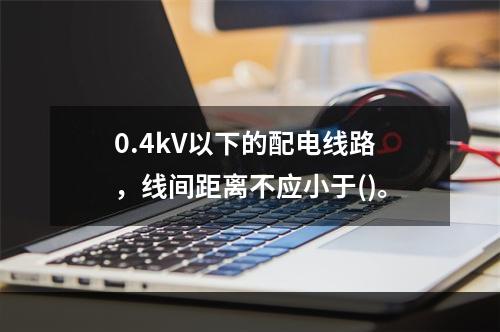 0.4kV以下的配电线路，线间距离不应小于()。