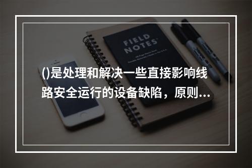 ()是处理和解决一些直接影响线路安全运行的设备缺陷，原则上不