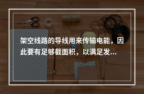 架空线路的导线用来传输电能，因此要有足够截面积，以满足发热和