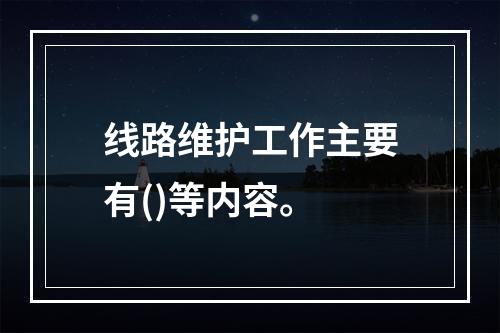 线路维护工作主要有()等内容。