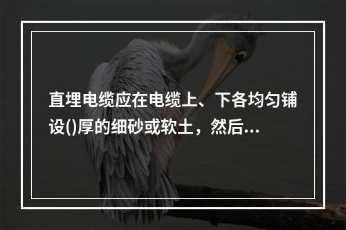 直埋电缆应在电缆上、下各均匀铺设()厚的细砂或软土，然后覆盖