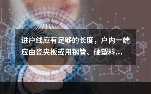 进户线应有足够的长度，户内一端应由瓷夹板或用钢管、硬塑料管从