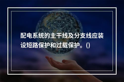 配电系统的主干线及分支线应装设短路保护和过载保护。()