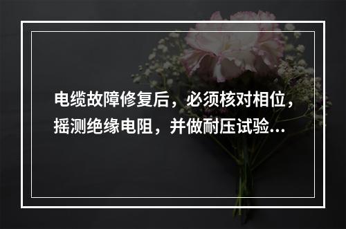 电缆故障修复后，必须核对相位，摇测绝缘电阻，并做耐压试验，全