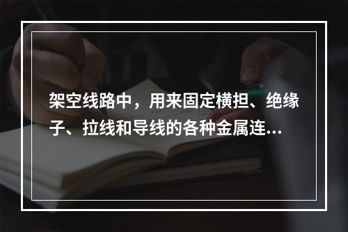 架空线路中，用来固定横担、绝缘子、拉线和导线的各种金属连接件