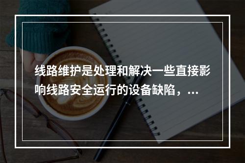 线路维护是处理和解决一些直接影响线路安全运行的设备缺陷，包括