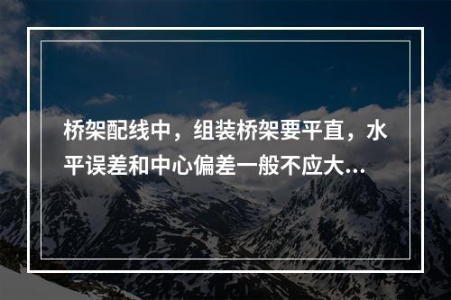 桥架配线中，组装桥架要平直，水平误差和中心偏差一般不应大于(