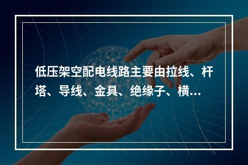 低压架空配电线路主要由拉线、杆塔、导线、金具、绝缘子、横担等