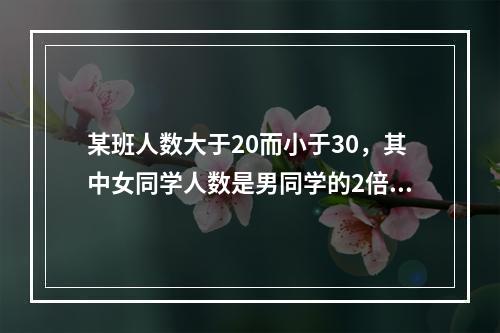 某班人数大于20而小于30，其中女同学人数是男同学的2倍，全